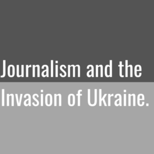 Journalism and the Invasion of Ukraine.